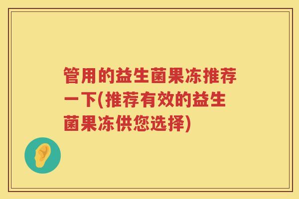 管用的益生菌果冻推荐一下(推荐有效的益生菌果冻供您选择)