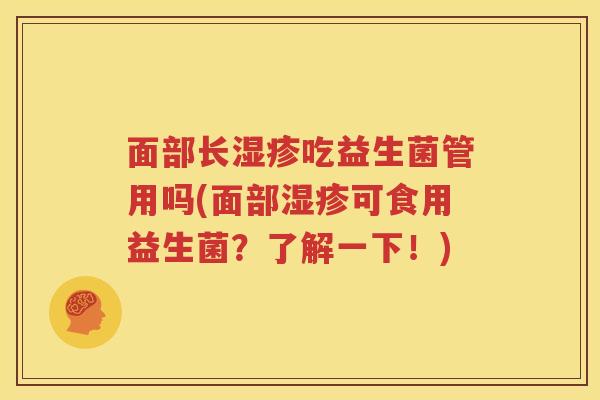 面部长湿疹吃益生菌管用吗(面部湿疹可食用益生菌？了解一下！)