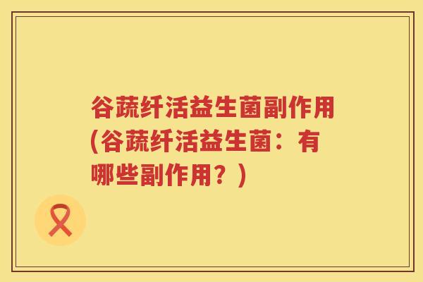 谷蔬纤活益生菌副作用(谷蔬纤活益生菌：有哪些副作用？)