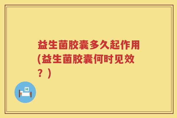 益生菌胶囊多久起作用(益生菌胶囊何时见效？)