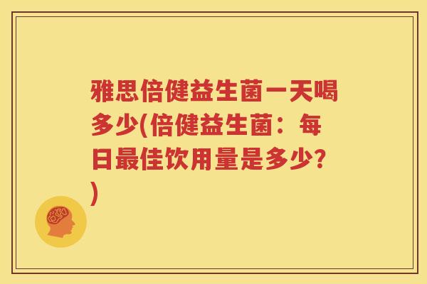 雅思倍健益生菌一天喝多少(倍健益生菌：每日最佳饮用量是多少？)