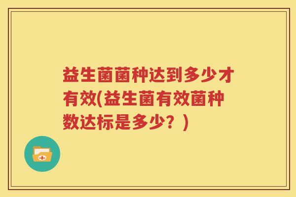 益生菌菌种达到多少才有效(益生菌有效菌种数达标是多少？)