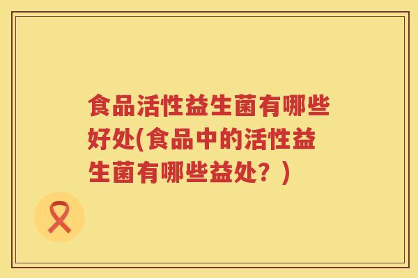 食品活性益生菌有哪些好处(食品中的活性益生菌有哪些益处？)