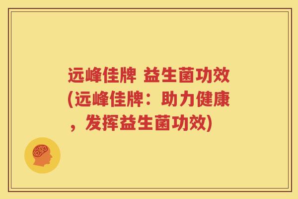 远峰佳牌 益生菌功效(远峰佳牌：助力健康，发挥益生菌功效)