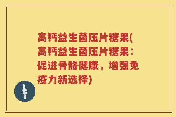 高钙益生菌压片糖果(高钙益生菌压片糖果：促进骨骼健康，增强免疫力新选择)