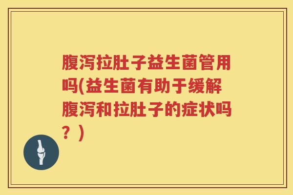 腹泻拉肚子益生菌管用吗(益生菌有助于缓解腹泻和拉肚子的症状吗？)