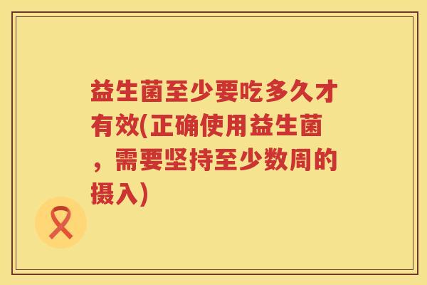 益生菌至少要吃多久才有效(正确使用益生菌，需要坚持至少数周的摄入)