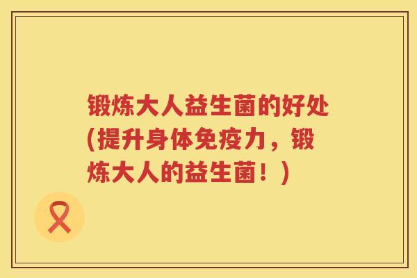 锻炼大人益生菌的好处(提升身体免疫力，锻炼大人的益生菌！)