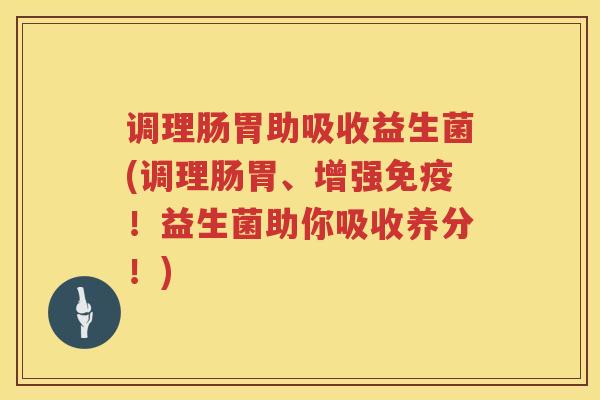 调理肠胃助吸收益生菌(调理肠胃、增强免疫！益生菌助你吸收养分！)