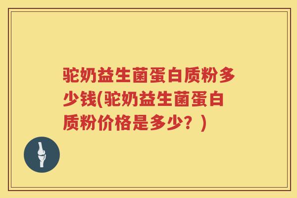 驼奶益生菌蛋白质粉多少钱(驼奶益生菌蛋白质粉价格是多少？)