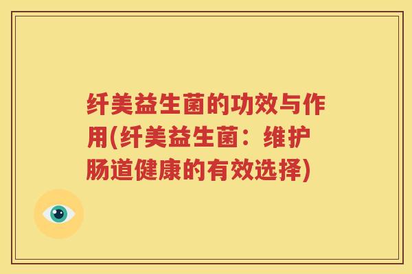 纤美益生菌的功效与作用(纤美益生菌：维护肠道健康的有效选择)