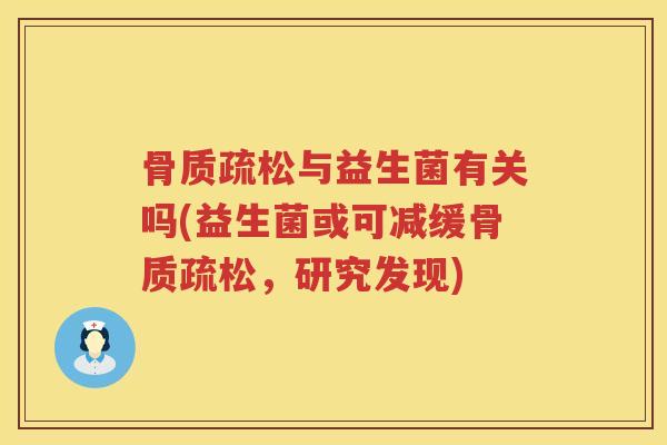 骨质疏松与益生菌有关吗(益生菌或可减缓骨质疏松，研究发现)