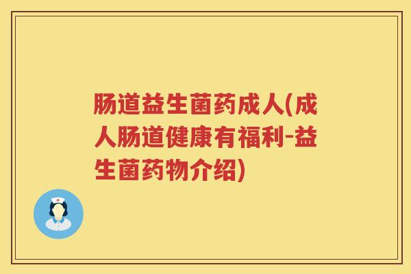肠道益生菌药成人(成人肠道健康有福利-益生菌药物介绍)