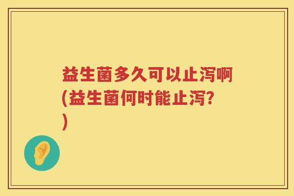 益生菌多久可以止泻啊(益生菌何时能止泻？)