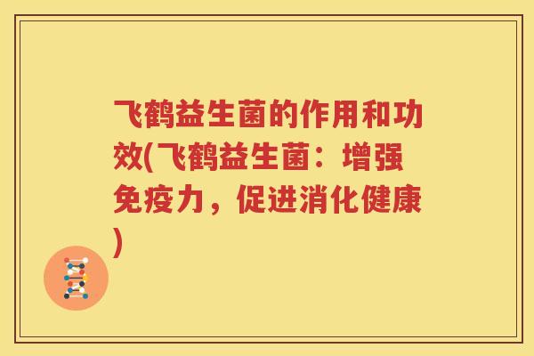飞鹤益生菌的作用和功效(飞鹤益生菌：增强免疫力，促进消化健康)