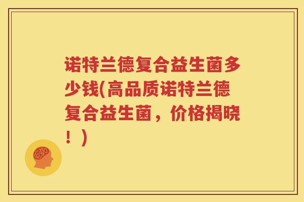 诺特兰德复合益生菌多少钱(高品质诺特兰德复合益生菌，价格揭晓！)
