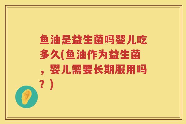 鱼油是益生菌吗婴儿吃多久(鱼油作为益生菌，婴儿需要长期服用吗？)