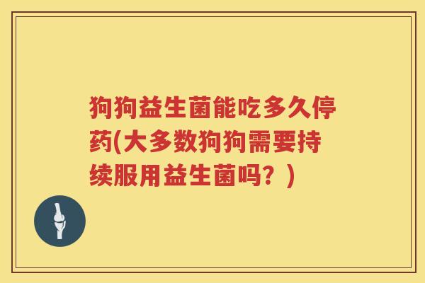 狗狗益生菌能吃多久停药(大多数狗狗需要持续服用益生菌吗？)