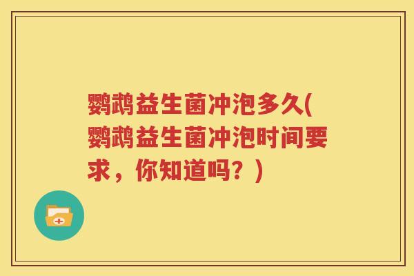 鹦鹉益生菌冲泡多久(鹦鹉益生菌冲泡时间要求，你知道吗？)