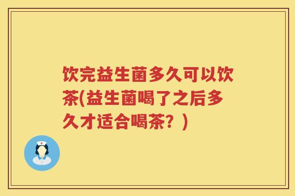 饮完益生菌多久可以饮茶(益生菌喝了之后多久才适合喝茶？)