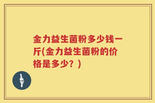 金力益生菌粉多少钱一斤(金力益生菌粉的价格是多少？)