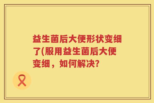 益生菌后大便形状变细了(服用益生菌后大便变细，如何解决？