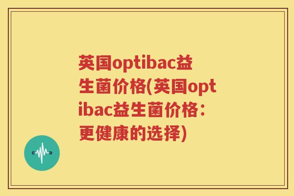 英国optibac益生菌价格(英国optibac益生菌价格：更健康的选择)