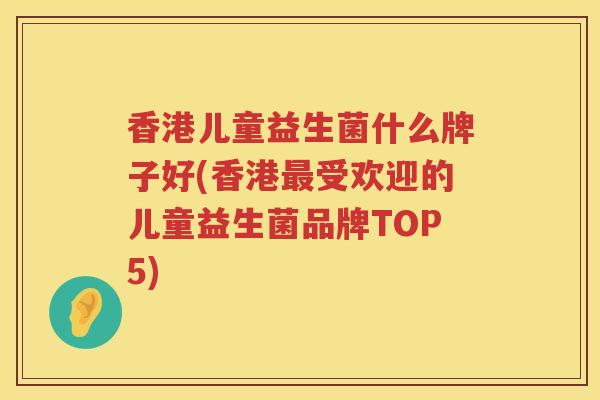 香港儿童益生菌什么牌子好(香港最受欢迎的儿童益生菌品牌TOP5)