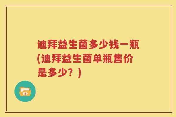 迪拜益生菌多少钱一瓶(迪拜益生菌单瓶售价是多少？)