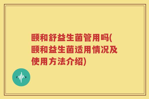 颐和舒益生菌管用吗(颐和益生菌适用情况及使用方法介绍)