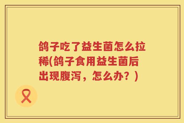 鸽子吃了益生菌怎么拉稀(鸽子食用益生菌后出现腹泻，怎么办？)
