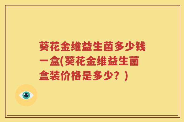 葵花金维益生菌多少钱一盒(葵花金维益生菌盒装价格是多少？)