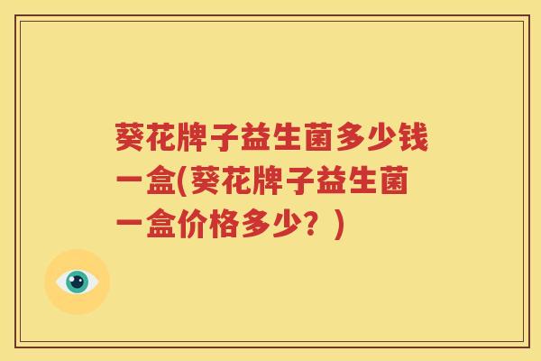 葵花牌子益生菌多少钱一盒(葵花牌子益生菌一盒价格多少？)