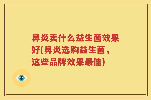 鼻炎卖什么益生菌效果好(鼻炎选购益生菌，这些品牌效果最佳)