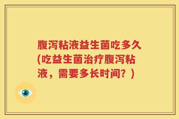 腹泻粘液益生菌吃多久(吃益生菌治疗腹泻粘液，需要多长时间？)