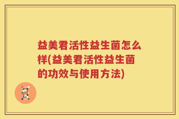 益美君活性益生菌怎么样(益美君活性益生菌的功效与使用方法)