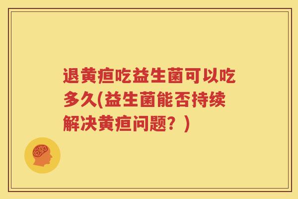 退黄疸吃益生菌可以吃多久(益生菌能否持续解决黄疸问题？)
