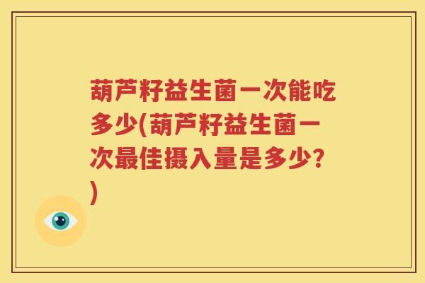 葫芦籽益生菌一次能吃多少(葫芦籽益生菌一次最佳摄入量是多少？)