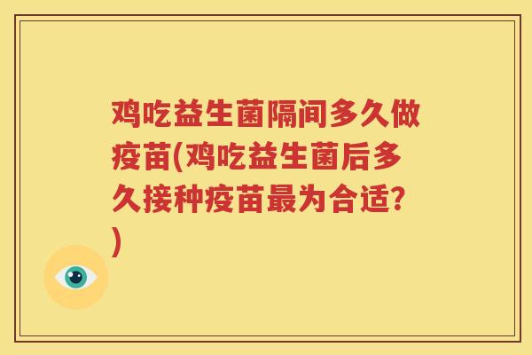 鸡吃益生菌隔间多久做疫苗(鸡吃益生菌后多久接种疫苗最为合适？)