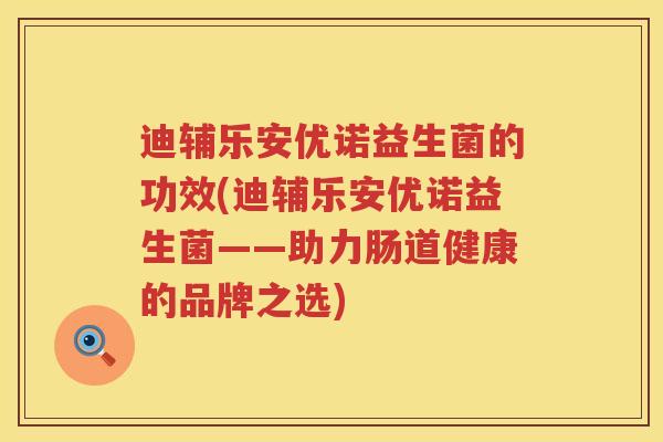 迪辅乐安优诺益生菌的功效(迪辅乐安优诺益生菌——助力肠道健康的品牌之选)