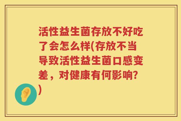 活性益生菌存放不好吃了会怎么样(存放不当导致活性益生菌口感变差，对健康有何影响？)