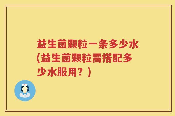益生菌颗粒一条多少水(益生菌颗粒需搭配多少水服用？)