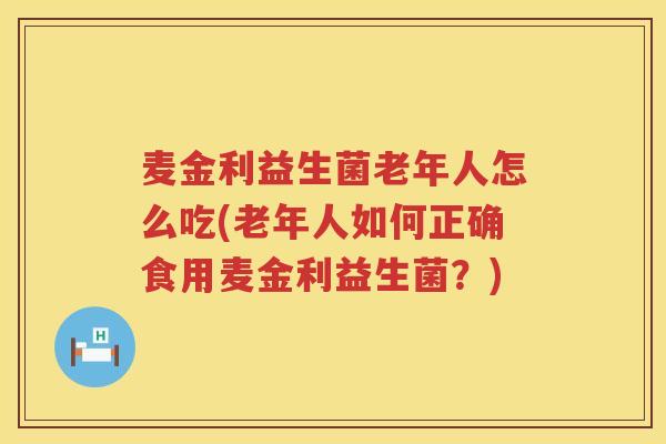 麦金利益生菌老年人怎么吃(老年人如何正确食用麦金利益生菌？)