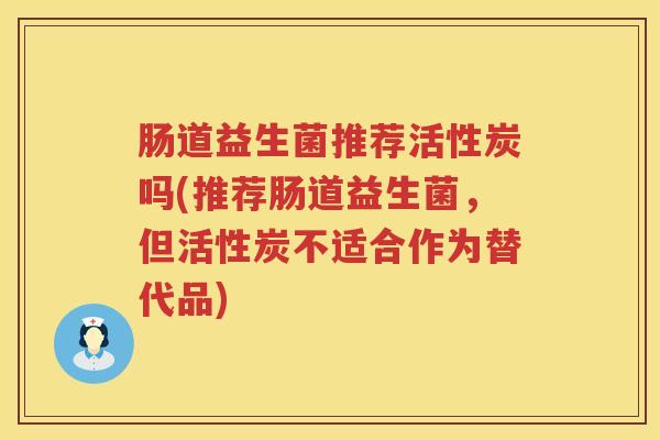 肠道益生菌推荐活性炭吗(推荐肠道益生菌，但活性炭不适合作为替代品)