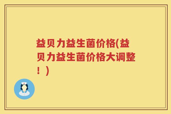 益贝力益生菌价格(益贝力益生菌价格大调整！)