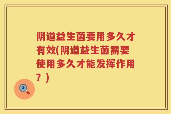 阴道益生菌要用多久才有效(阴道益生菌需要使用多久才能发挥作用？)