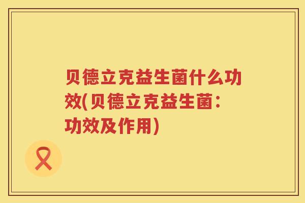 贝德立克益生菌什么功效(贝德立克益生菌：功效及作用)