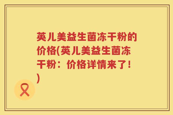 英儿美益生菌冻干粉的价格(英儿美益生菌冻干粉：价格详情来了！)