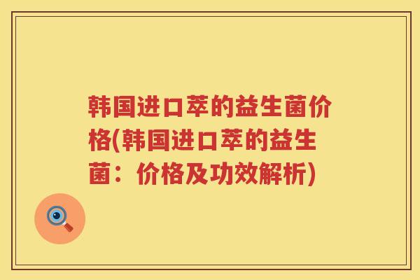 韩国进口萃的益生菌价格(韩国进口萃的益生菌：价格及功效解析)
