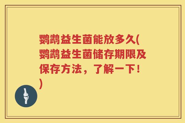 鹦鹉益生菌能放多久(鹦鹉益生菌储存期限及保存方法，了解一下！)